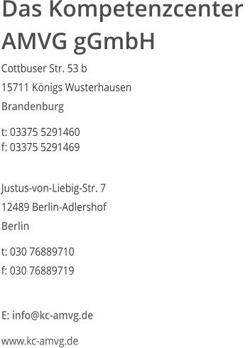 Das Kompetenzcenter  AMVG gGmbH Cottbuser Str. 53 b  15711 Knigs Wusterhausen  Brandenburg  t: 03375 5291460  f: 03375 5291469   Justus-von-Liebig-Str. 7  12489 Berlin-Adlershof  Berlin  t: 030 76889710  f: 030 76889719   E: info@kc-amvg.de  www.kc-amvg.de